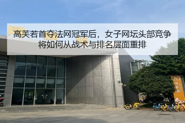 高芙若首夺法网冠军后，女子网坛头部竞争将如何从战术与排名层面重排