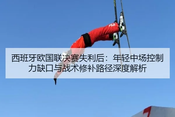 西班牙欧国联决赛失利后：年轻中场控制力缺口与战术修补路径深度解析